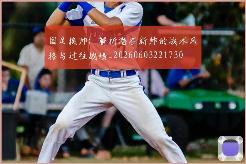 国足换帅：解析潜在新帅的战术风格与过往战绩_20260603221730