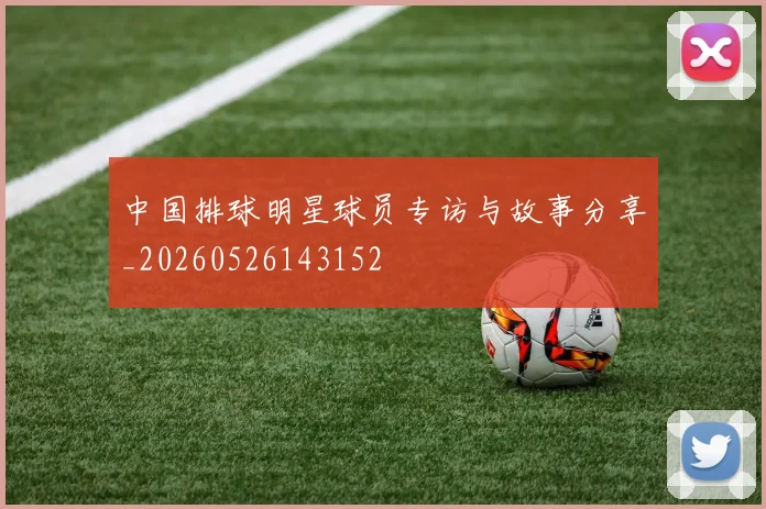 中国排球明星球员专访与故事分享_20260526143152