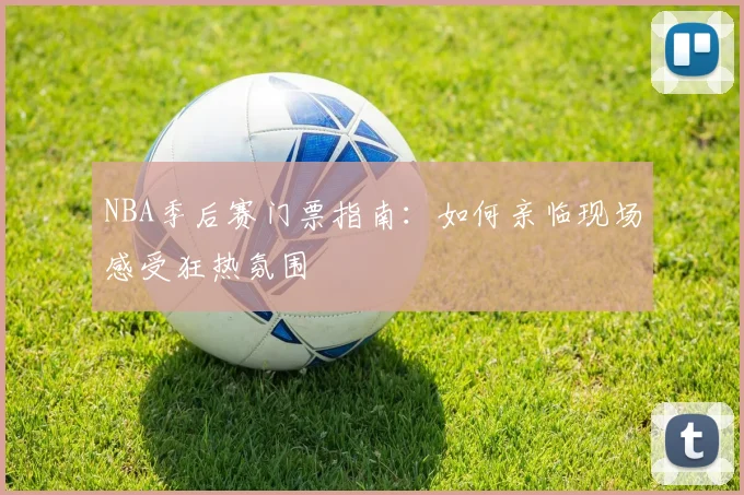 NBA季后赛门票指南:如何亲临现场感受狂热氛围
