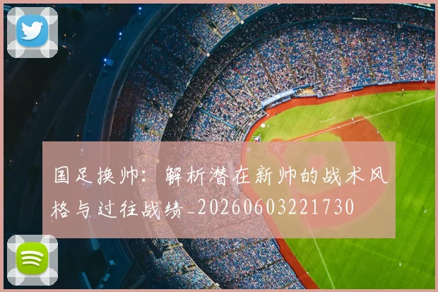 国足换帅：解析潜在新帅的战术风格与过往战绩_20260603221730