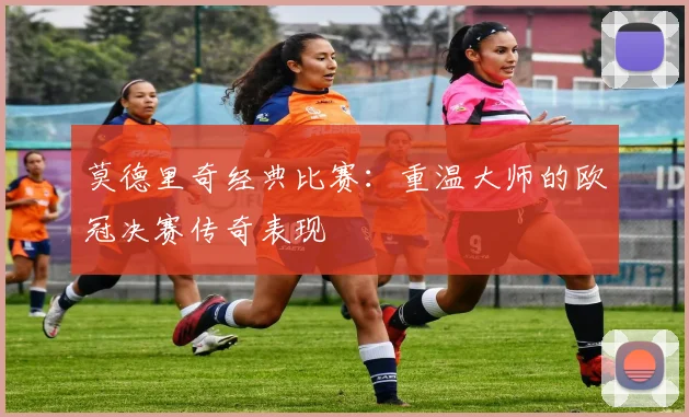 莫德里奇经典比赛：重温大师的欧冠决赛传奇表现