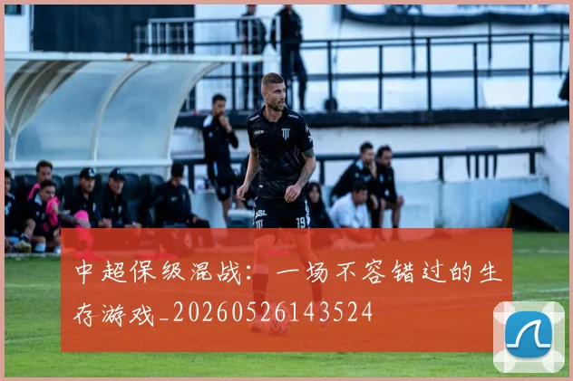中超保级混战:一场不容错过的生存游戏_20260526143524