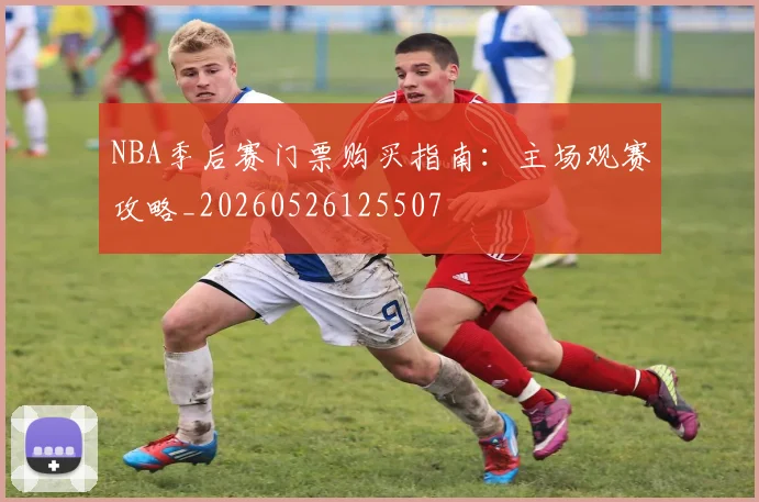 NBA季后赛门票购买指南：主场观赛攻略_20260526125507