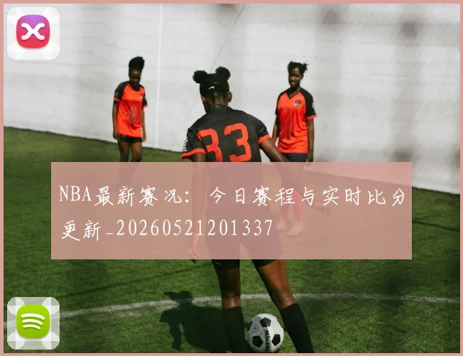 NBA最新赛况：今日赛程与实时比分更新_20260521201337