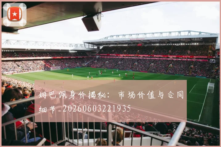姆巴佩身价揭秘：市场价值与合同细节_20260603221935