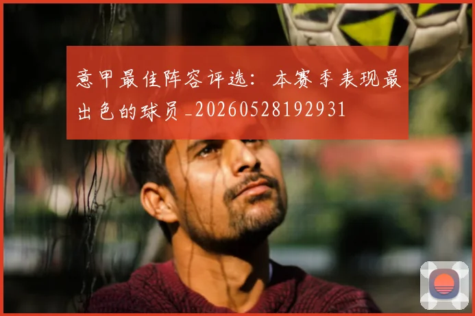 意甲最佳阵容评选:本赛季表现最出色的球员_20260528192931