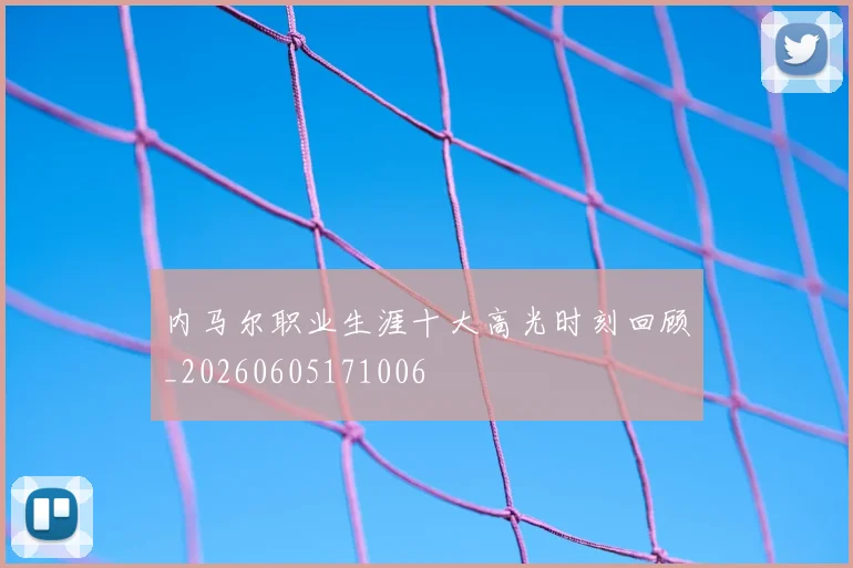 内马尔职业生涯十大高光时刻回顾_20260605171006