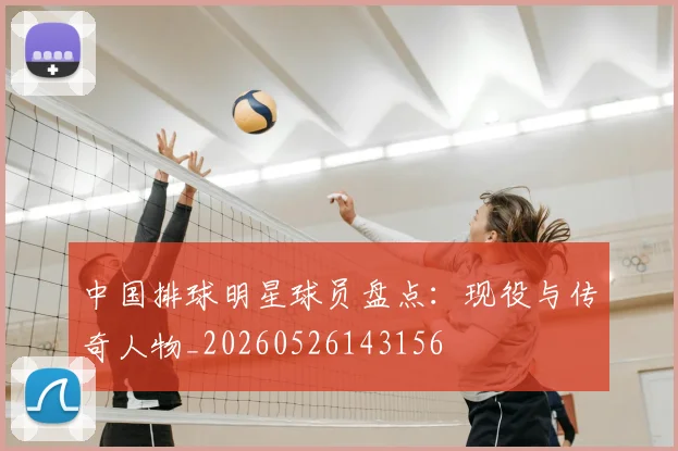 中国排球明星球员盘点:现役与传奇人物_20260526143156