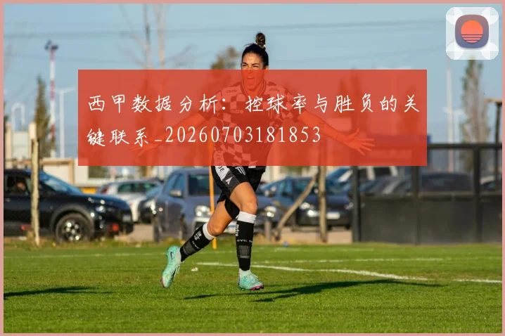 西甲数据分析:控球率与胜负的关键联系_20260703181853