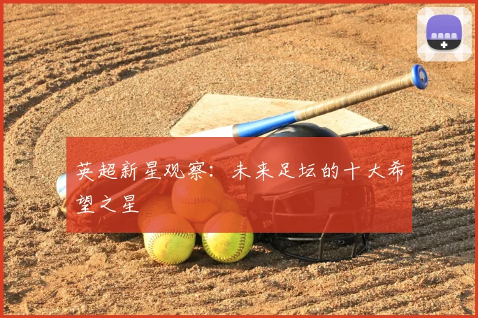 英超新星观察:未来足坛的十大希望之星