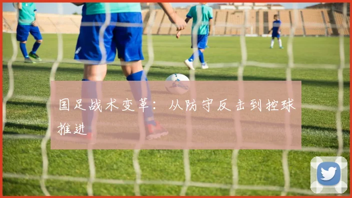国足战术变革：从防守反击到控球推进