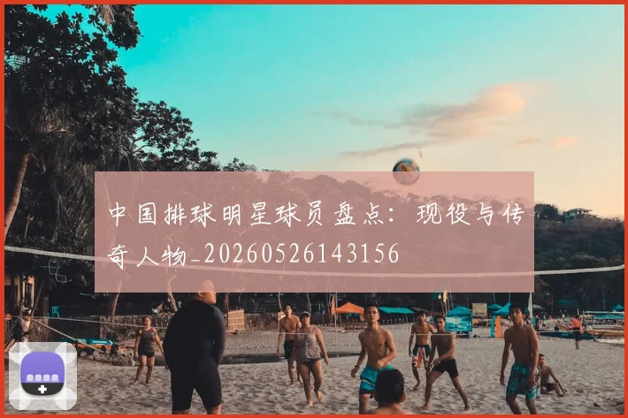 中国排球明星球员盘点:现役与传奇人物_20260526143156