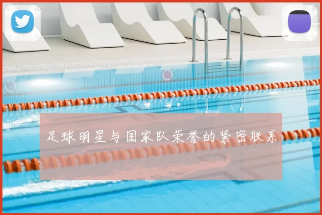 足球明星与国家队荣誉的紧密联系