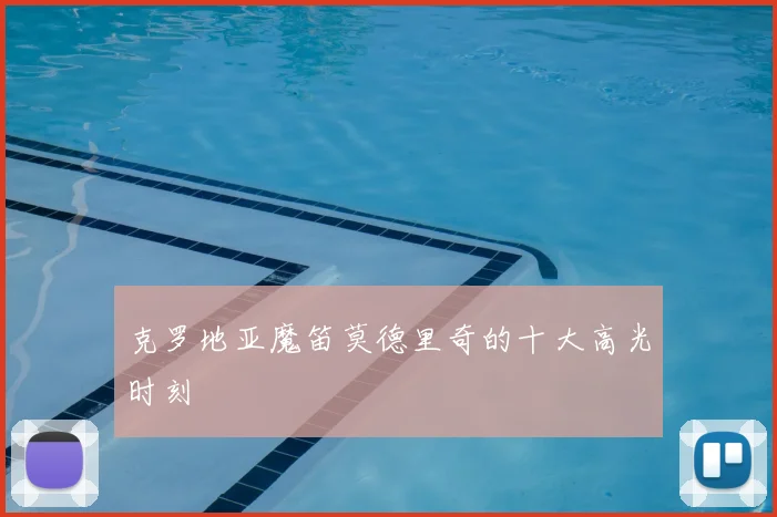 克罗地亚魔笛莫德里奇的十大高光时刻