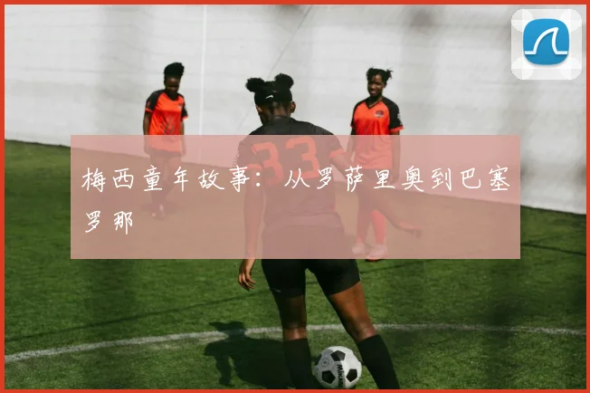 梅西童年故事:从罗萨里奥到巴塞罗那