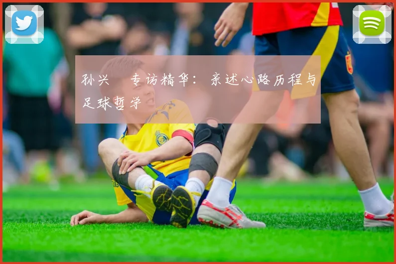 孙兴慜专访精华:亲述心路历程与足球哲学